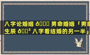 八字论婚姻 🍀 男命婚姻「男命生辰 🐳 八字看结婚的另一半」